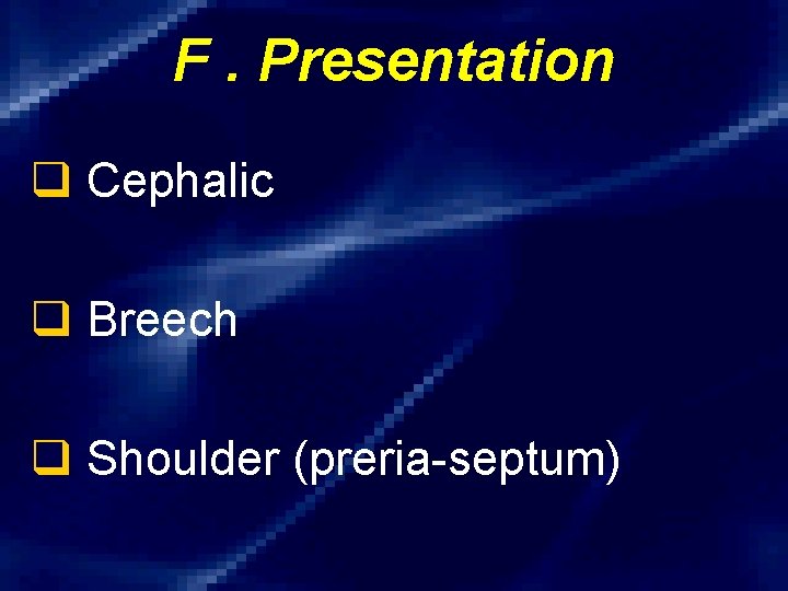 F. Presentation q Cephalic q Breech q Shoulder (preria-septum) 