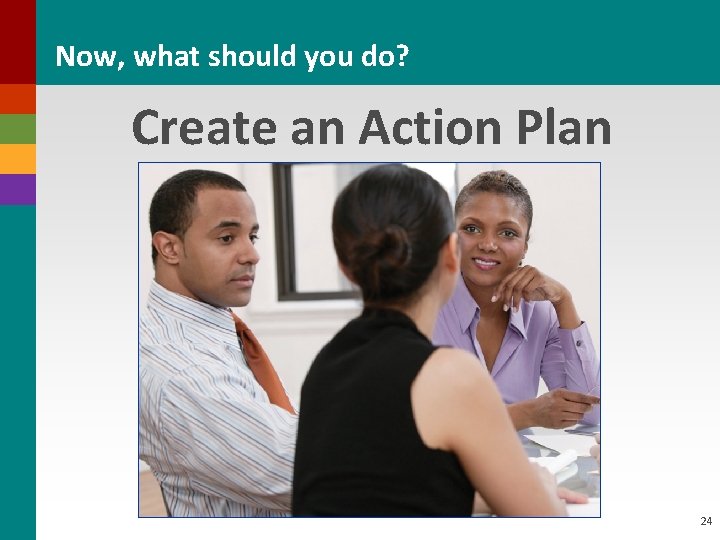 Now, what should you do? Create an Action Plan 24 