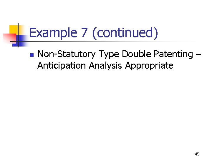 Example 7 (continued) n Non-Statutory Type Double Patenting – Anticipation Analysis Appropriate 45 