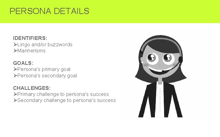 PERSONA DETAILS IDENTIFIERS: ØLingo and/or buzzwords ØMannerisms GOALS: ØPersona’s primary goal ØPersona’s secondary goal