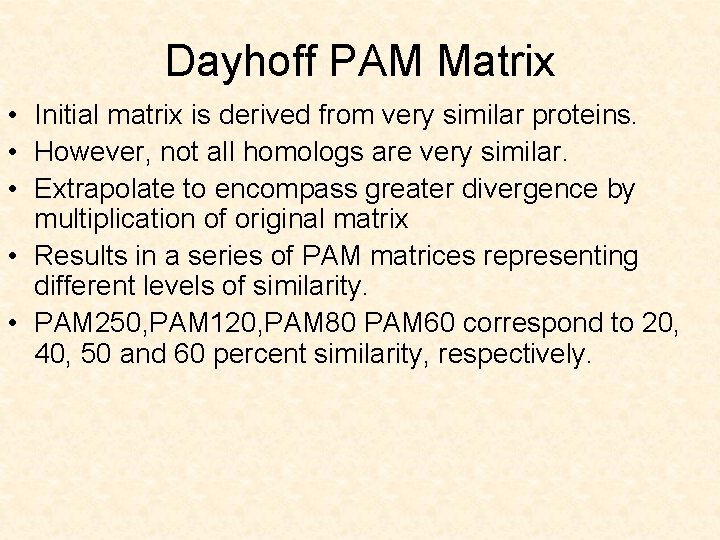 Dayhoff PAM Matrix • Initial matrix is derived from very similar proteins. • However,