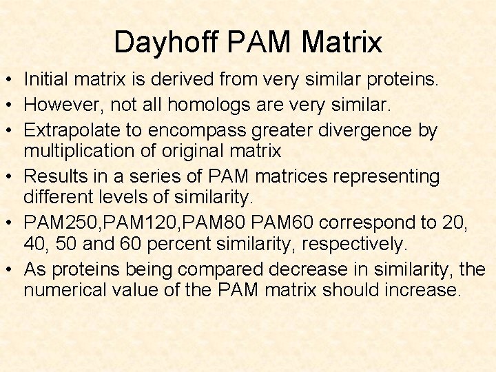 Dayhoff PAM Matrix • Initial matrix is derived from very similar proteins. • However,