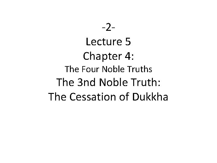 -2 Lecture 5 Chapter 4: The Four Noble Truths The 3 nd Noble Truth: