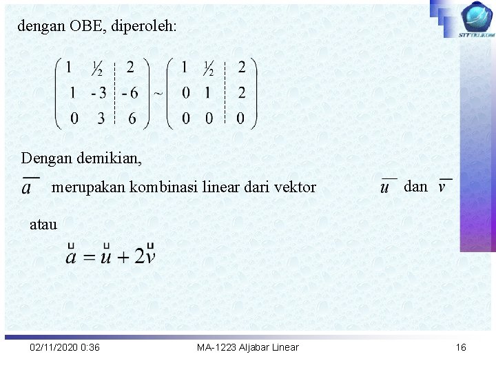 dengan OBE, diperoleh: Dengan demikian, merupakan kombinasi linear dari vektor dan atau 02/11/2020 0: