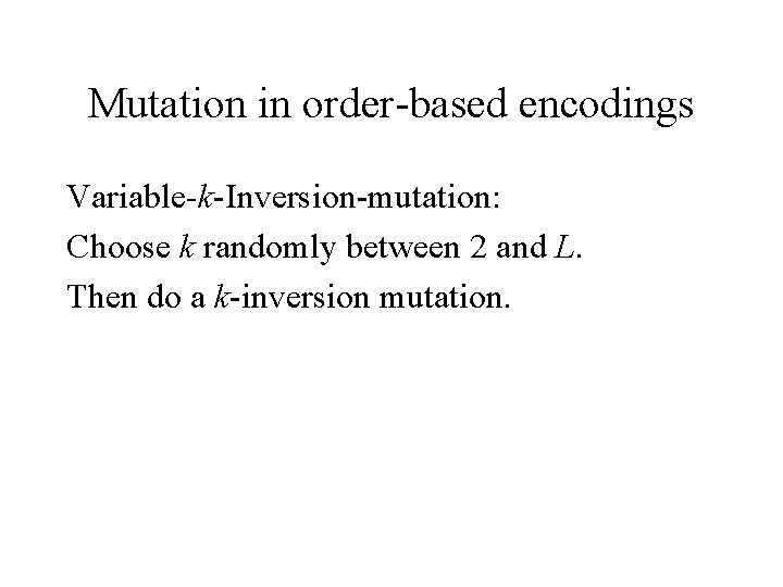 Mutation in order-based encodings Variable-k-Inversion-mutation: Choose k randomly between 2 and L. Then do