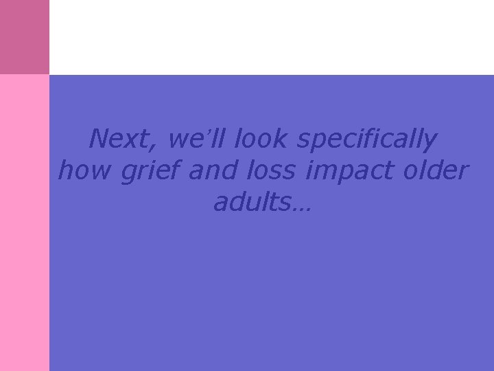 Next, we’ll look specifically how grief and loss impact older adults… 