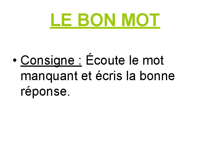 LE BON MOT • Consigne : Écoute le mot manquant et écris la bonne
