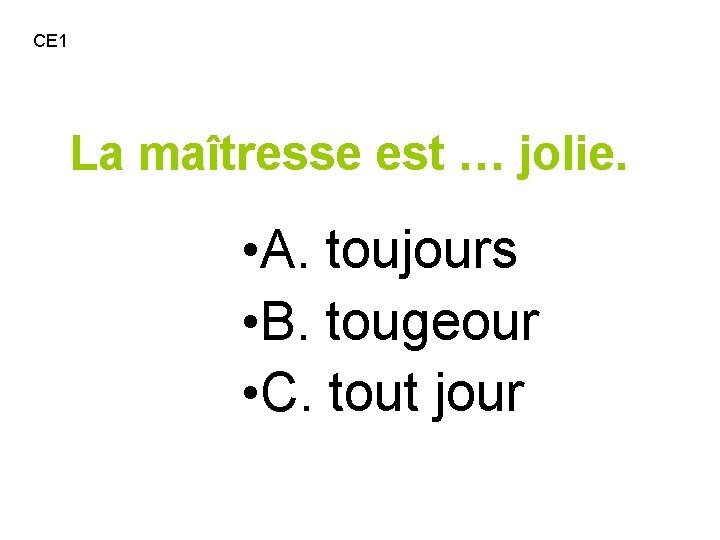 CE 1 La maîtresse est … jolie. • A. toujours • B. tougeour •