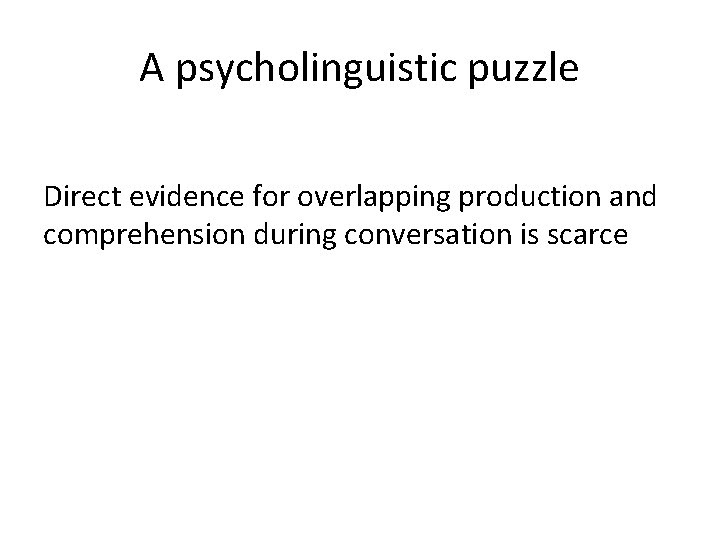 A psycholinguistic puzzle Direct evidence for overlapping production and comprehension during conversation is scarce