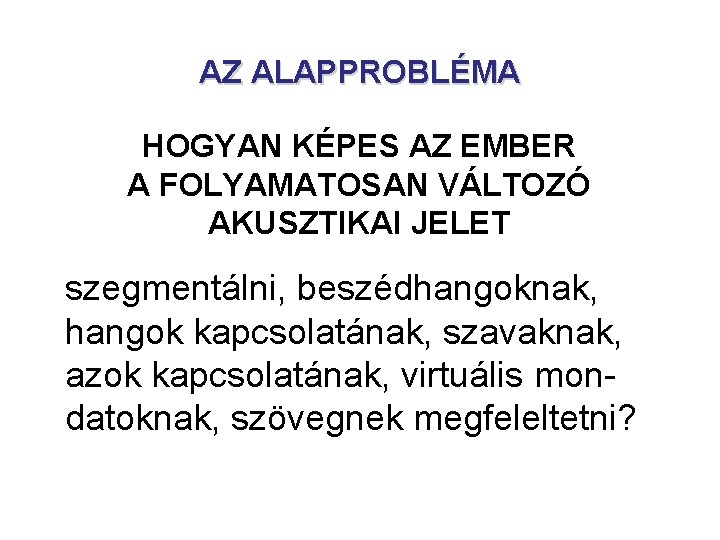 AZ ALAPPROBLÉMA HOGYAN KÉPES AZ EMBER A FOLYAMATOSAN VÁLTOZÓ AKUSZTIKAI JELET szegmentálni, beszédhangoknak, hangok AZ ALAPPROBLÉMA HOGYAN KÉPES AZ EMBER A FOLYAMATOSAN VÁLTOZÓ AKUSZTIKAI JELET szegmentálni, beszédhangoknak, hangok
