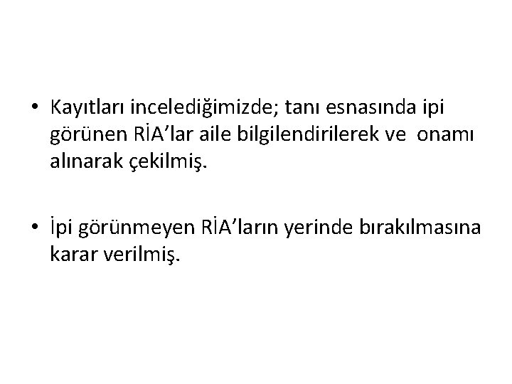  • Kayıtları incelediğimizde; tanı esnasında ipi görünen RİA’lar aile bilgilendirilerek ve onamı alınarak