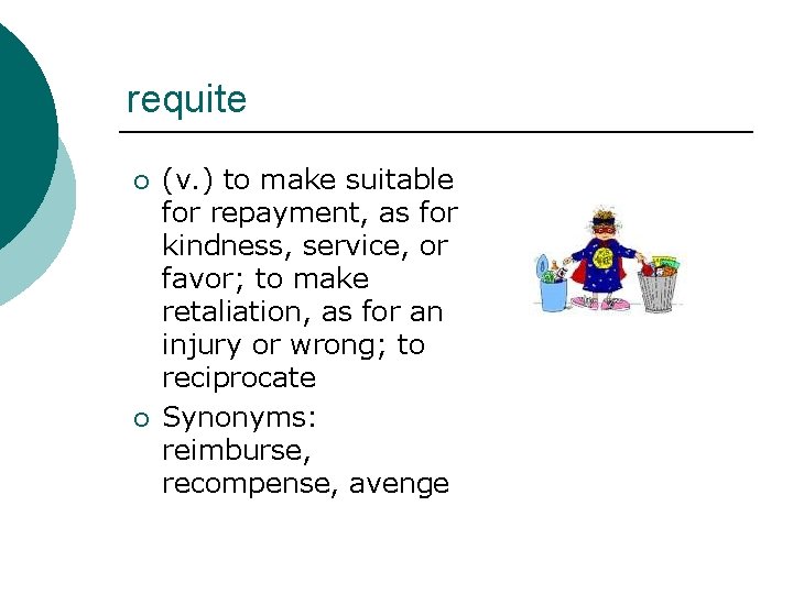 requite ¡ ¡ (v. ) to make suitable for repayment, as for kindness, service,