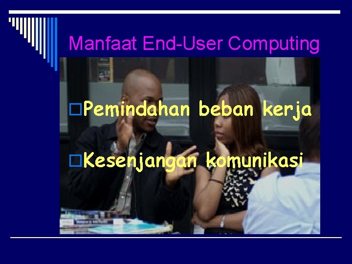 Manfaat End-User Computing o. Pemindahan beban kerja o. Kesenjangan komunikasi 