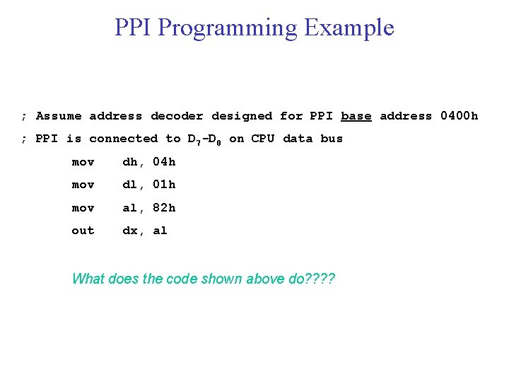 PPI Programming Example ; Assume address decoder designed for PPI base address 0400 h