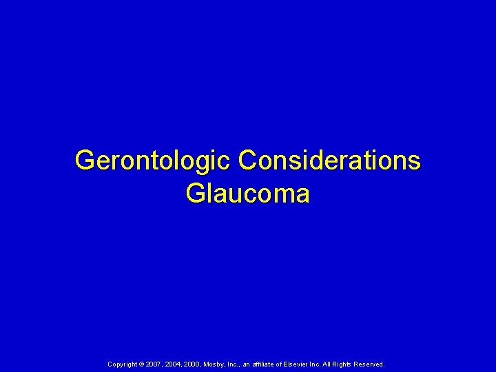 Gerontologic Considerations Glaucoma Copyright © 2007, 2004, 2000, Mosby, Inc. , an affiliate of