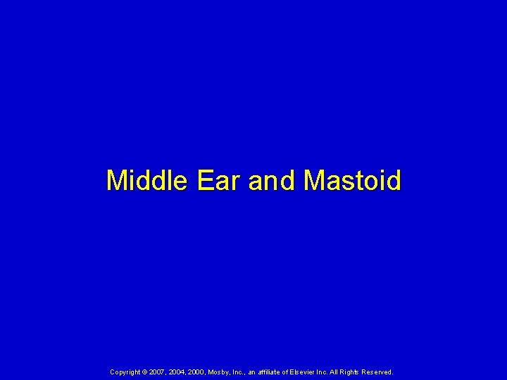 Middle Ear and Mastoid Copyright © 2007, 2004, 2000, Mosby, Inc. , an affiliate