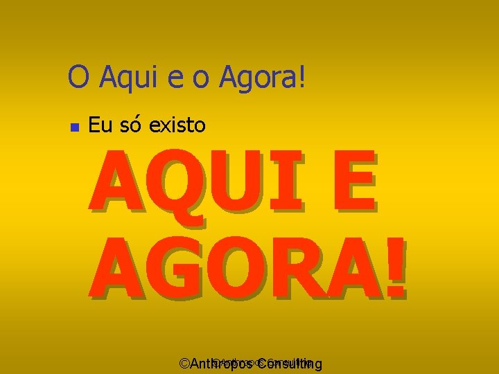 O Aqui e o Agora! n Eu só existo AQUI E AGORA! ©Anthropos Consulting