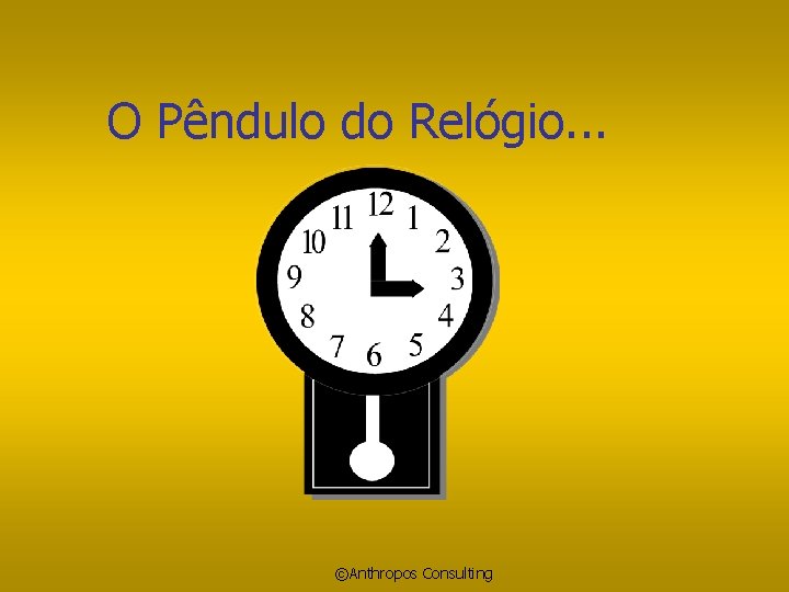 O Pêndulo do Relógio. . . ©Anthropos Consulting 