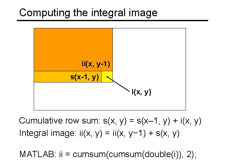 Computing the integral image ii(x, y-1) s(x-1, y) i(x, y) Cumulative row sum: s(x,