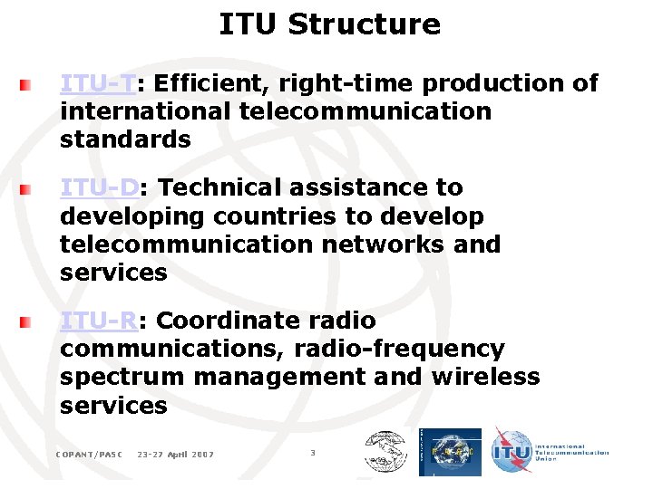 ITU Structure ITU-T: Efficient, right-time production of international telecommunication standards ITU-D: Technical assistance to