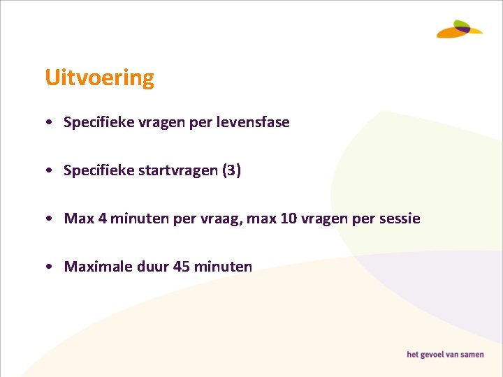 Uitvoering • Specifieke vragen per levensfase • Specifieke startvragen (3) • Max 4 minuten