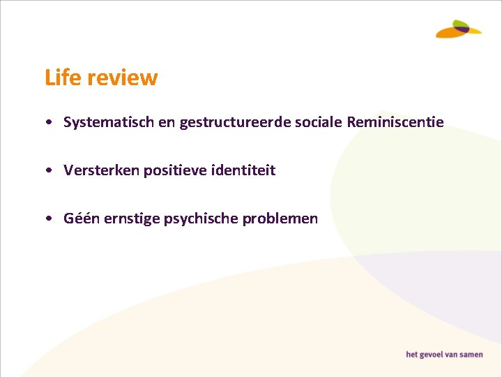 Life review • Systematisch en gestructureerde sociale Reminiscentie • Versterken positieve identiteit • Géén