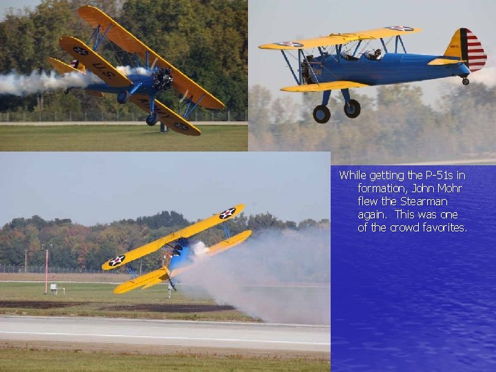 While getting the P-51 s in formation, John Mohr flew the Stearman again. This