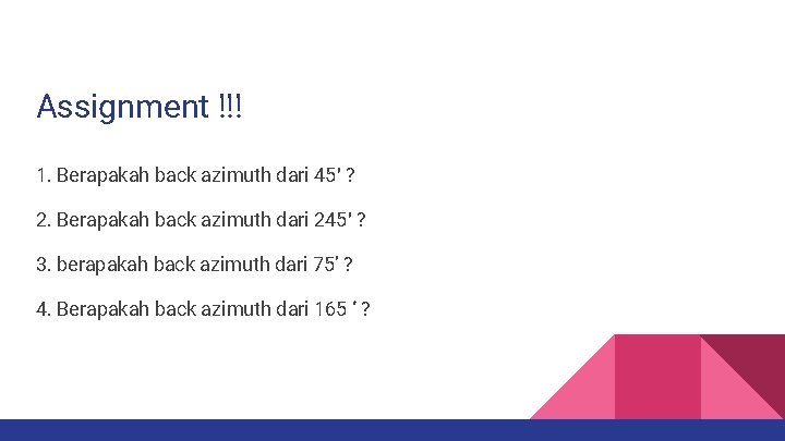 Assignment !!! 1. Berapakah back azimuth dari 45′ ? 2. Berapakah back azimuth dari