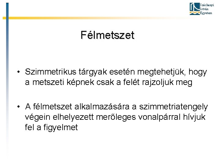 Széchenyi István Egyetem Félmetszet • Szimmetrikus tárgyak esetén megtehetjük, hogy a metszeti képnek csak