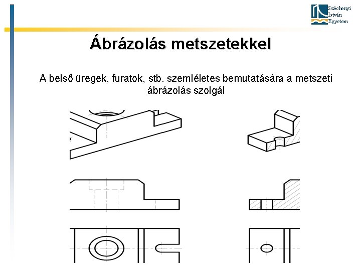 Széchenyi István Egyetem Ábrázolás metszetekkel A belső üregek, furatok, stb. szemléletes bemutatására a metszeti