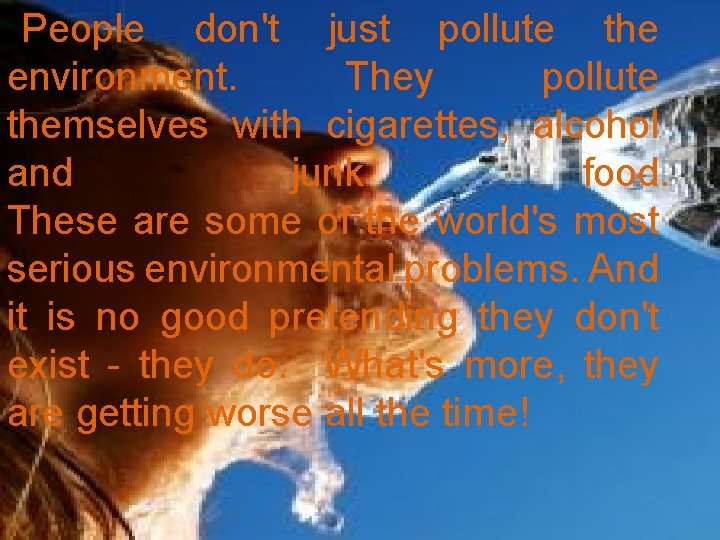 People don't just pollute the environment. They pollute themselves with cigarettes, alcohol and junk