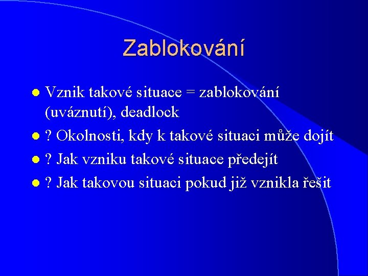 Zablokování Vznik takové situace = zablokování (uváznutí), deadlock l ? Okolnosti, kdy k takové