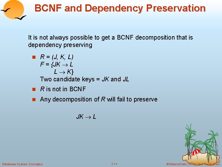 BCNF and Dependency Preservation It is not always possible to get a BCNF decomposition BCNF and Dependency Preservation It is not always possible to get a BCNF decomposition