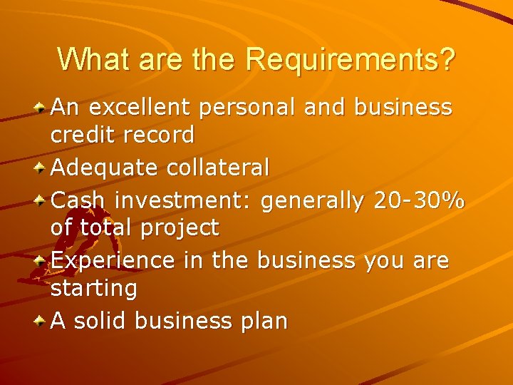 What are the Requirements? An excellent personal and business credit record Adequate collateral Cash