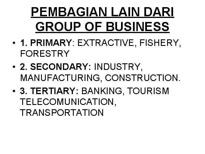 PEMBAGIAN LAIN DARI GROUP OF BUSINESS • 1. PRIMARY: EXTRACTIVE, FISHERY, FORESTRY • 2.
