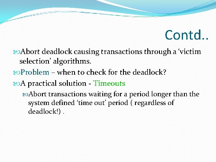Contd. . Abort deadlock causing transactions through a ‘victim selection’ algorithms. Problem – when