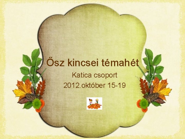 Ősz kincsei témahét Katica csoport 2012. október 15 -19 Ősz kincsei témahét Katica csoport 2012. október 15 -19