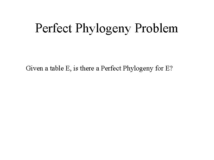 Perfect Phylogeny Problem Given a table E, is there a Perfect Phylogeny for E?