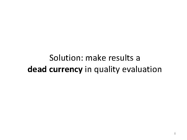 Solution: make results a dead currency in quality evaluation 8 
