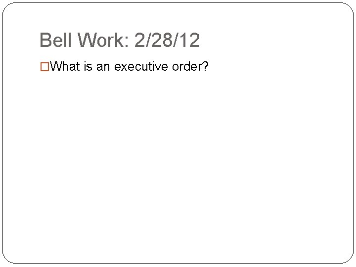 Bell Work: 2/28/12 �What is an executive order? 