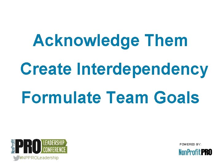 Acknowledge Them Create Interdependency Formulate Team Goals POWERED BY: #NPPROLeadership 