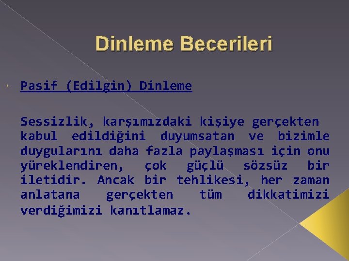 Dinleme Becerileri Pasif (Edilgin) Dinleme Sessizlik, karşımızdaki kişiye gerçekten kabul edildiğini duyumsatan ve bizimle