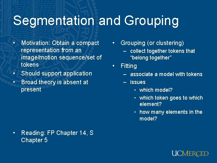 Segmentation and Grouping • Motivation: Obtain a compact representation from an image/motion sequence/set of