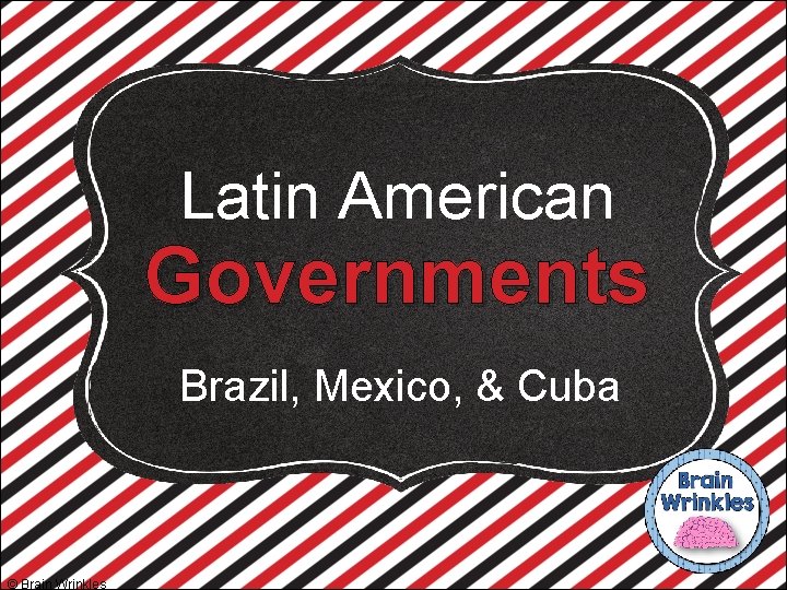 Latin American Governments Brazil, Mexico, & Cuba © Brain Wrinkles 