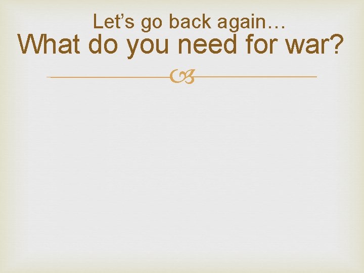 Let’s go back again… What do you need for war? 