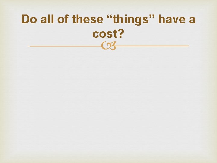 Do all of these “things” have a cost? 