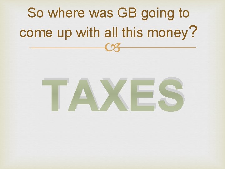 So where was GB going to come up with all this money? TAXES 