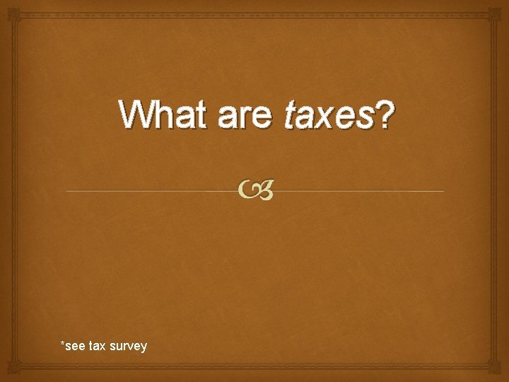 What are taxes? *see tax survey 