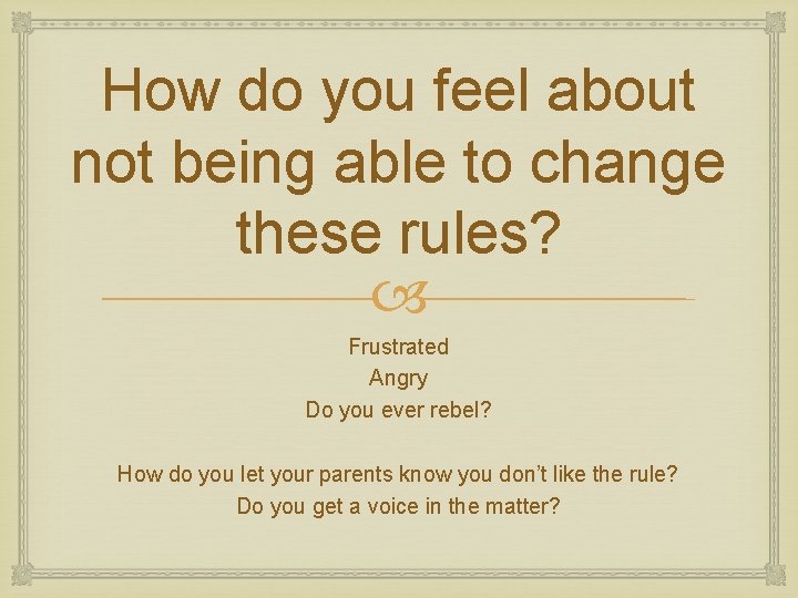 How do you feel about not being able to change these rules? Frustrated Angry