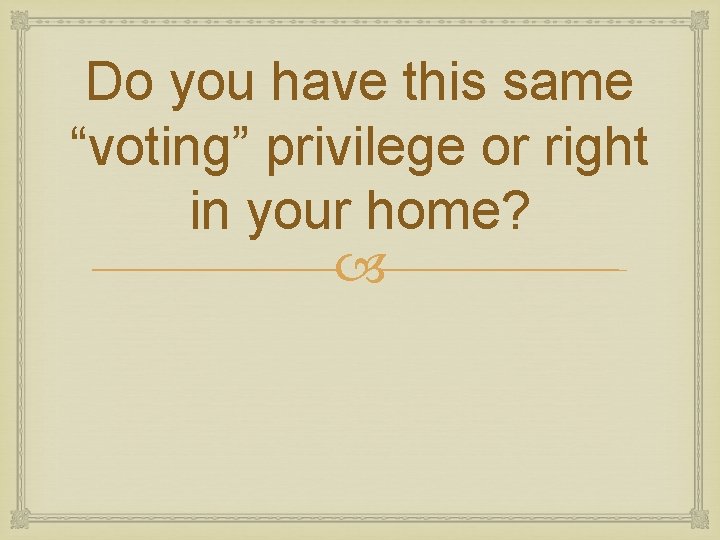Do you have this same “voting” privilege or right in your home? 